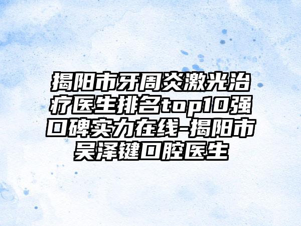 揭阳市牙周炎激光治疗医生排名top10强口碑实力在线-揭阳市吴泽键口腔医生