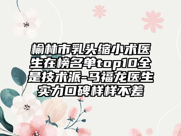 榆林市乳头缩小术医生在榜名单top10全是技术派-马福龙医生实力口碑样样不差