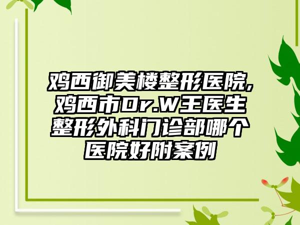 鸡西御美楼整形医院,鸡西市Dr.W王医生整形外科门诊部哪个医院好附案例