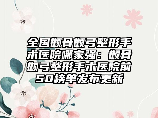 全国颧骨颧弓整形手术医院哪家强：颧骨颧弓整形手术医院前50榜单发布更新