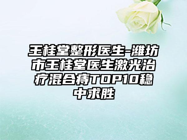 王桂堂整形医生-潍坊市王桂堂医生激光治疗混合痔TOP10稳中求胜