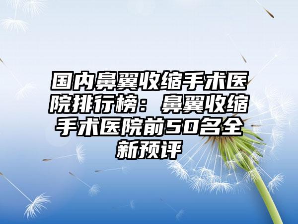 国内鼻翼收缩手术医院排行榜：鼻翼收缩手术医院前50名全新预评