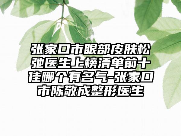 张家口市眼部皮肤松弛医生上榜清单前十佳哪个有名气-张家口市陈敬成整形医生