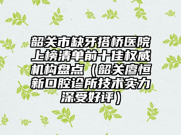 韶关市缺牙搭桥医院上榜清单前十佳权威机构盘点（韶关廖恒新口腔诊所技术实力深受好评）