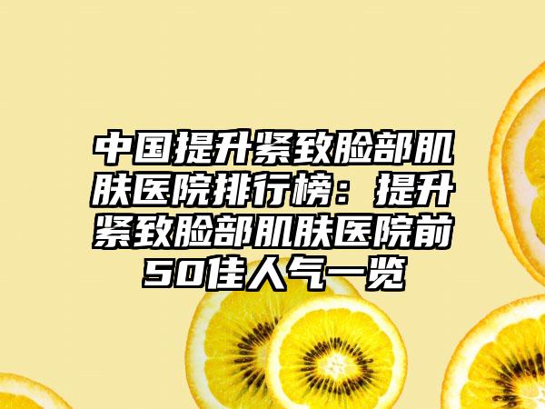 中国提升紧致脸部肌肤医院排行榜：提升紧致脸部肌肤医院前50佳人气一览