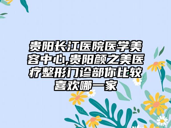 贵阳长江医院医学美容中心,贵阳颜之美医疗整形门诊部你比较喜欢哪一家