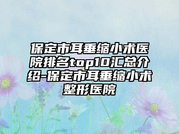 保定市耳垂缩小术医院排名top10汇总介绍-保定市耳垂缩小术整形医院