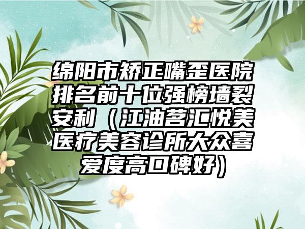 绵阳市矫正嘴歪医院排名前十位强榜墙裂安利（江油茗汇悦美医疗美容诊所大众喜爱度高口碑好）