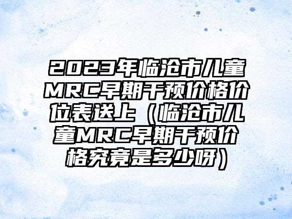 2023年临沧市儿童MRC早期干预价格价位表送上（临沧市儿童MRC早期干预价格究竟是多少呀）