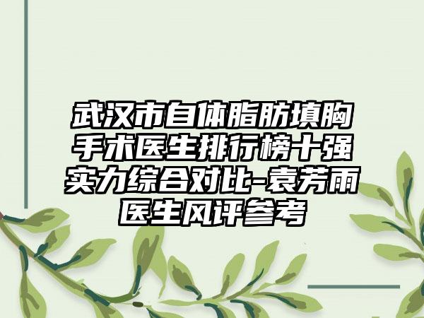 武汉市自体脂肪填胸手术医生排行榜十强实力综合对比-袁芳雨医生风评参考