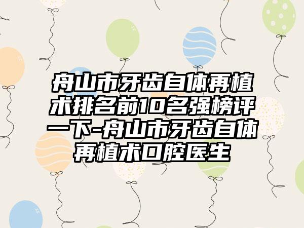 舟山市牙齿自体再植术排名前10名强榜评一下-舟山市牙齿自体再植术口腔医生