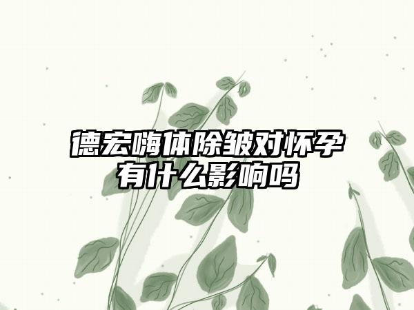 德宏嗨体除皱对怀孕有什么影响吗