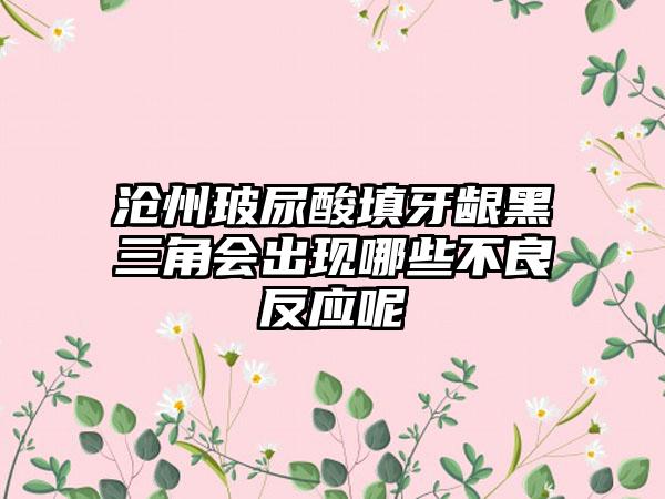 沧州玻尿酸填牙龈黑三角会出现哪些不良反应呢