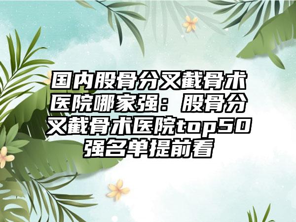 国内股骨分叉截骨术医院哪家强：股骨分叉截骨术医院top50强名单提前看