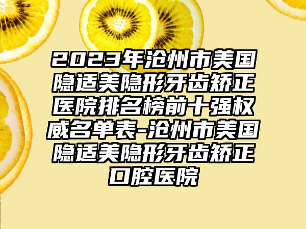 2023年沧州市美国隐适美隐形牙齿矫正医院排名榜前十强权威名单表-沧州市美国隐适美隐形牙齿矫正口腔医院