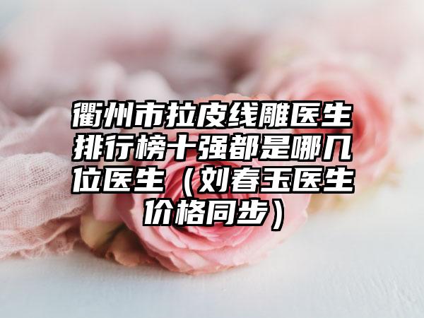 衢州市拉皮线雕医生排行榜十强都是哪几位医生（刘春玉医生价格同步）