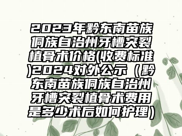 2023年黔东南苗族侗族自治州牙槽突裂植骨术价格(收费标准)2024对外公示（黔东南苗族侗族自治州牙槽突裂植骨术费用是多少术后如何护理）