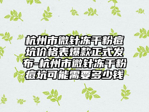 杭州市微针冻干粉痘坑价格表爆款正式发布-杭州市微针冻干粉痘坑可能需要多少钱