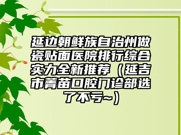 延边朝鲜族自治州做瓷贴面医院排行综合实力全新推荐（延吉市菁苗口腔门诊部选了不亏~）