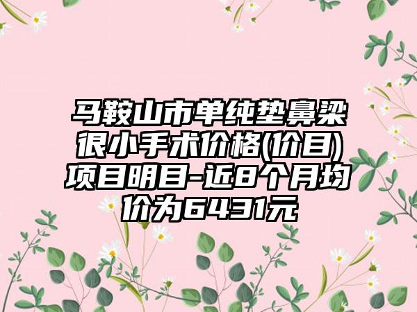 马鞍山市单纯垫鼻梁很小手术价格(价目)项目明目-近8个月均价为6431元