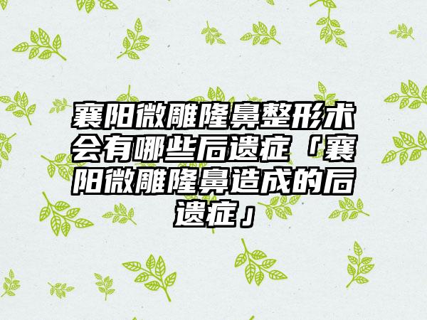 襄阳微雕隆鼻整形术会有哪些后遗症「襄阳微雕隆鼻造成的后遗症」