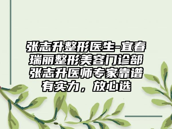 张志升整形医生-宜春瑞丽整形美容门诊部张志升医师专家靠谱有实力，放心选