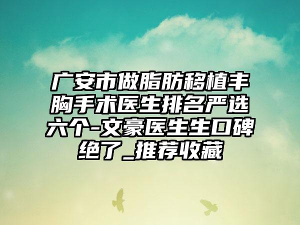 广安市做脂肪移植丰胸手术医生排名严选六个-文豪医生生口碑绝了_推荐收藏