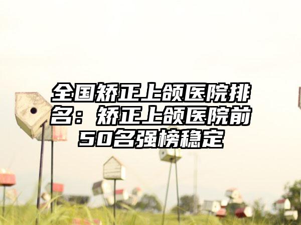 全国矫正上颌医院排名：矫正上颌医院前50名强榜稳定