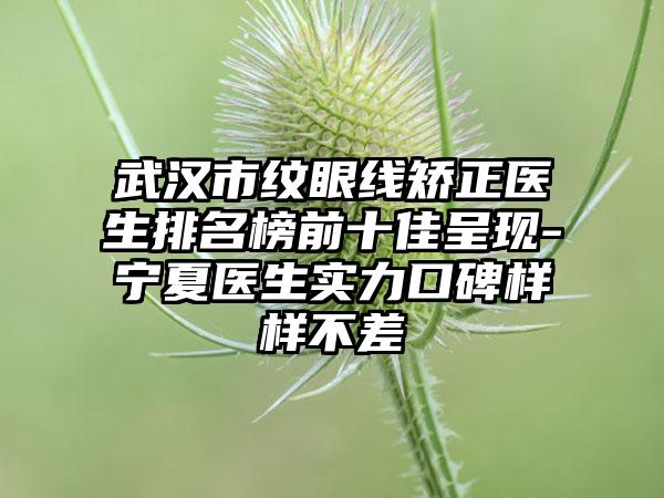 武汉市纹眼线矫正医生排名榜前十佳呈现-宁夏医生实力口碑样样不差