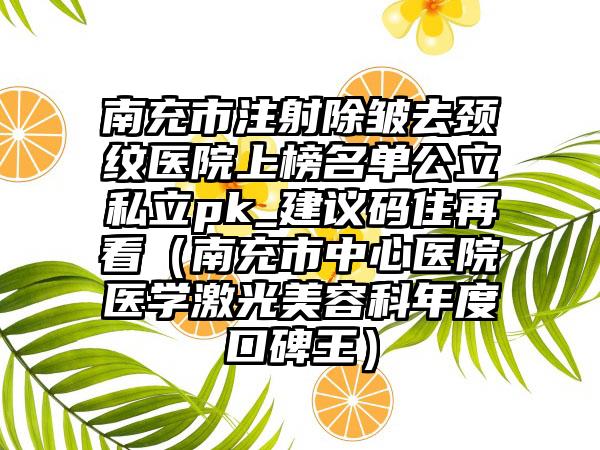 南充市注射除皱去颈纹医院上榜名单公立私立pk_建议码住再看（南充市中心医院医学激光美容科年度口碑王）