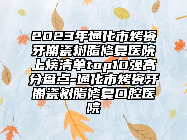 2023年通化市烤瓷牙崩瓷树脂修复医院上榜清单top10强高分盘点-通化市烤瓷牙崩瓷树脂修复口腔医院