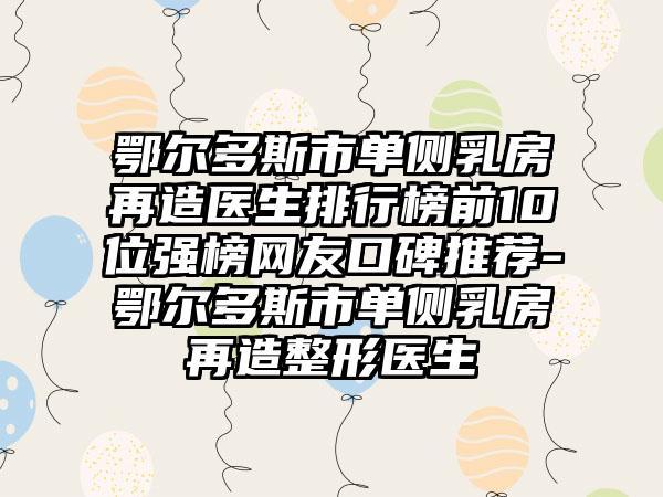 鄂尔多斯市单侧乳房再造医生排行榜前10位强榜网友口碑推荐-鄂尔多斯市单侧乳房再造整形医生