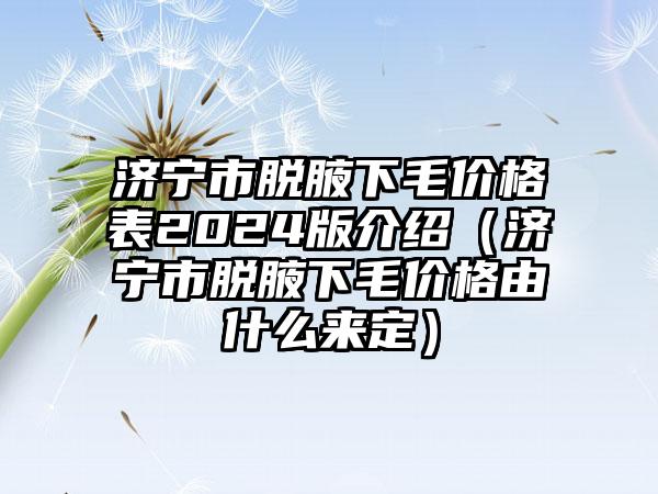 济宁市脱腋下毛价格表2024版介绍（济宁市脱腋下毛价格由什么来定）