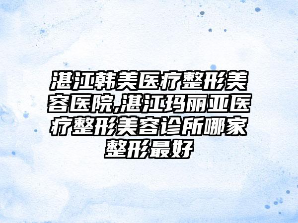 湛江韩美医疗整形美容医院,湛江玛丽亚医疗整形美容诊所哪家整形最好