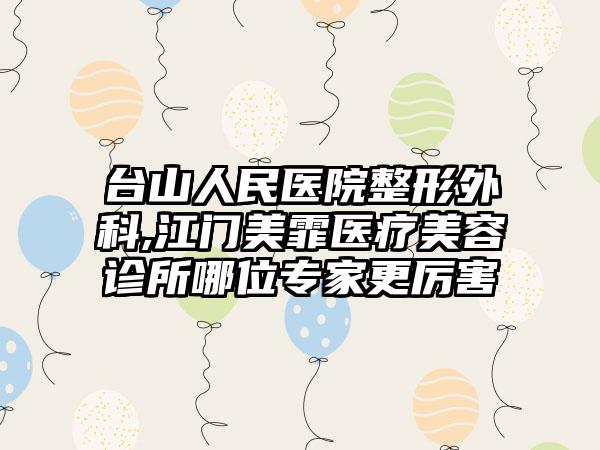 台山人民医院整形外科,江门美霏医疗美容诊所哪位专家更厉害