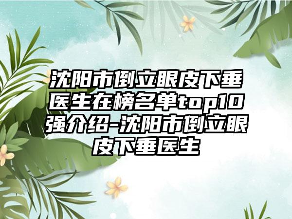 沈阳市倒立眼皮下垂医生在榜名单top10强介绍-沈阳市倒立眼皮下垂医生