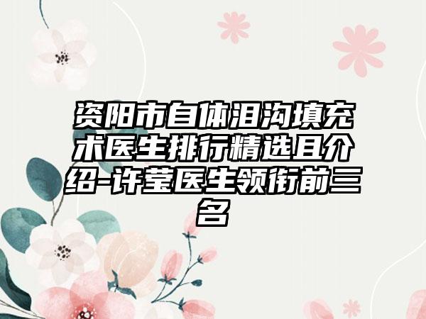 资阳市自体泪沟填充术医生排行精选且介绍-许莹医生领衔前三名