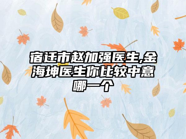 宿迁市赵加强医生,金海坤医生你比较中意哪一个