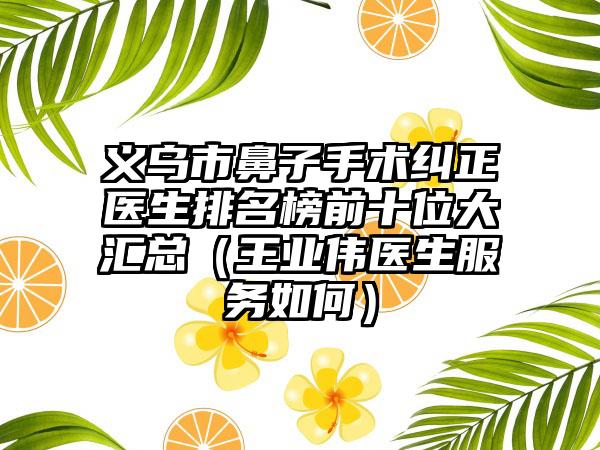 义乌市鼻子手术纠正医生排名榜前十位大汇总（王业伟医生服务如何）