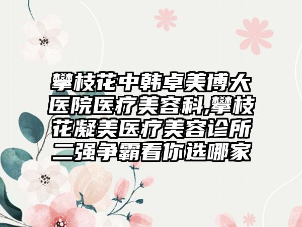 攀枝花中韩卓美博大医院医疗美容科,攀枝花凝美医疗美容诊所二强争霸看你选哪家