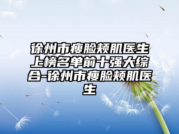 徐州市瘦脸颊肌医生上榜名单前十强大综合-徐州市瘦脸颊肌医生