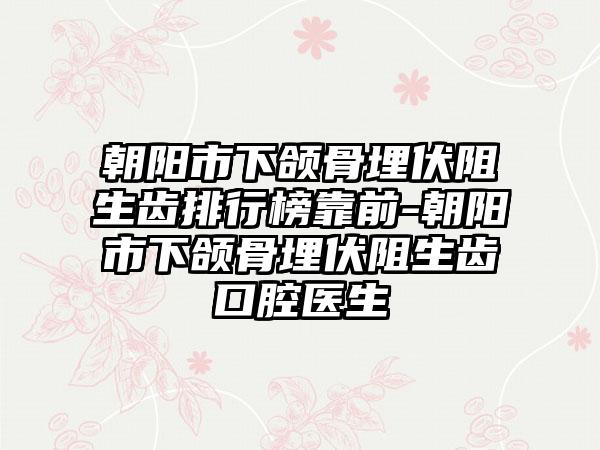 朝阳市下颌骨埋伏阻生齿排行榜靠前-朝阳市下颌骨埋伏阻生齿口腔医生