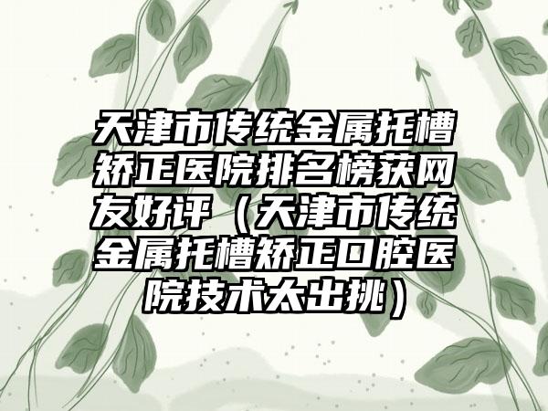 天津市传统金属托槽矫正医院排名榜获网友好评（天津市传统金属托槽矫正口腔医院技术太出挑）