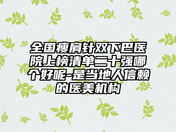 全国瘦肩针双下巴医院上榜清单二十强哪个好呢-是当地人信赖的医美机构