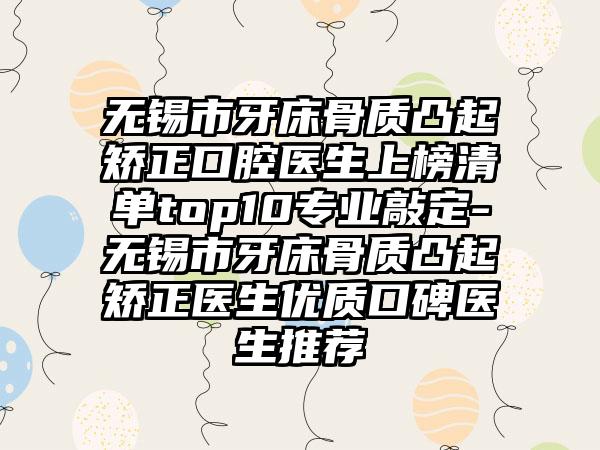 无锡市牙床骨质凸起矫正口腔医生上榜清单top10专业敲定-无锡市牙床骨质凸起矫正医生优质口碑医生推荐