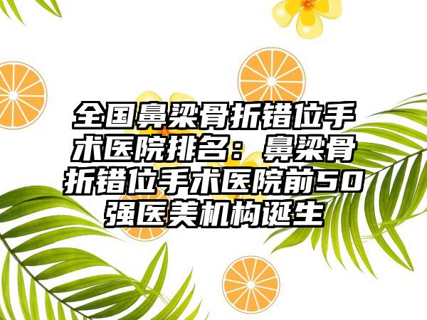 全国鼻梁骨折错位手术医院排名：鼻梁骨折错位手术医院前50强医美机构诞生