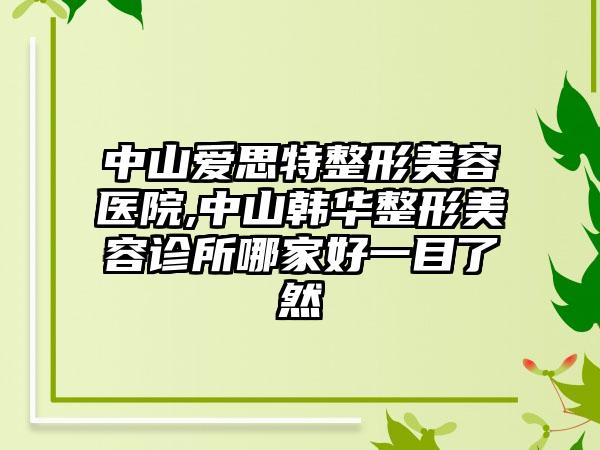 中山爱思特整形美容医院,中山韩华整形美容诊所哪家好一目了然