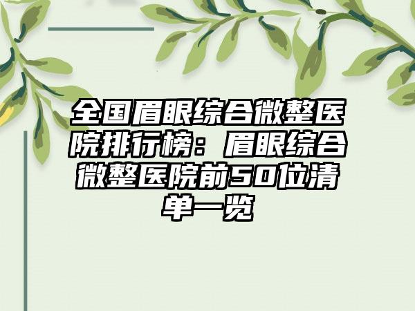 全国眉眼综合微整医院排行榜：眉眼综合微整医院前50位清单一览