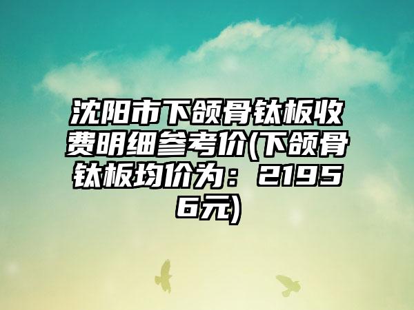 沈阳市下颌骨钛板收费明细参考价(下颌骨钛板均价为：21956元)