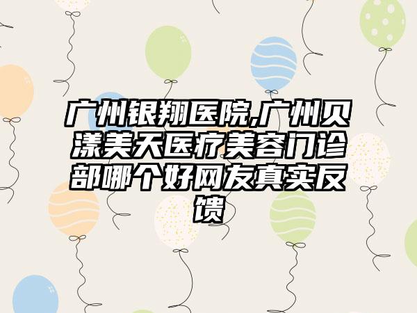 广州银翔医院,广州贝漾美天医疗美容门诊部哪个好网友真实反馈